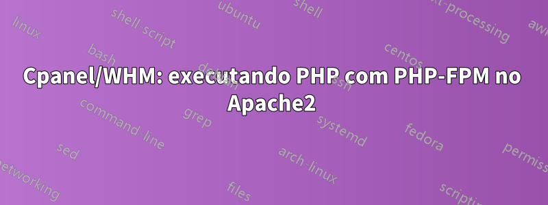 Cpanel/WHM: executando PHP com PHP-FPM no Apache2