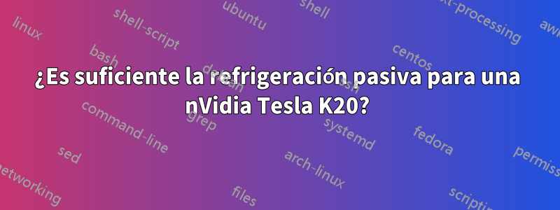 ¿Es suficiente la refrigeración pasiva para una nVidia Tesla K20?