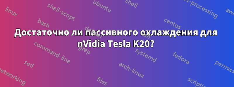 Достаточно ли пассивного охлаждения для nVidia Tesla K20?