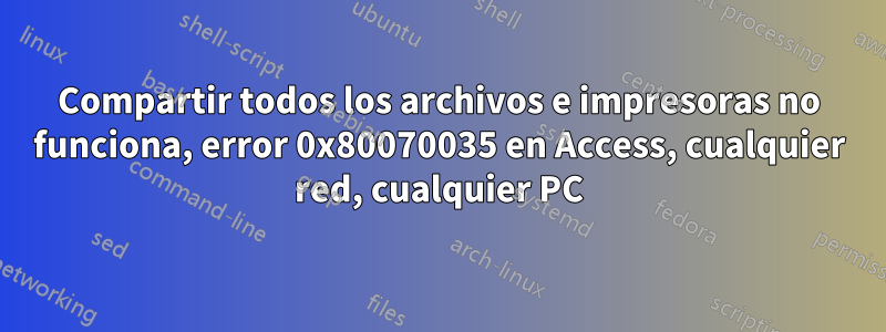 Compartir todos los archivos e impresoras no funciona, error 0x80070035 en Access, cualquier red, cualquier PC