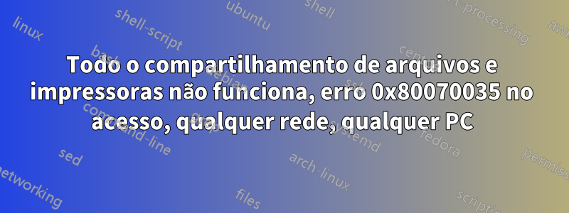 Todo o compartilhamento de arquivos e impressoras não funciona, erro 0x80070035 no acesso, qualquer rede, qualquer PC