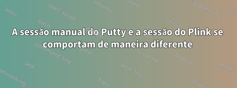 A sessão manual do Putty e a sessão do Plink se comportam de maneira diferente