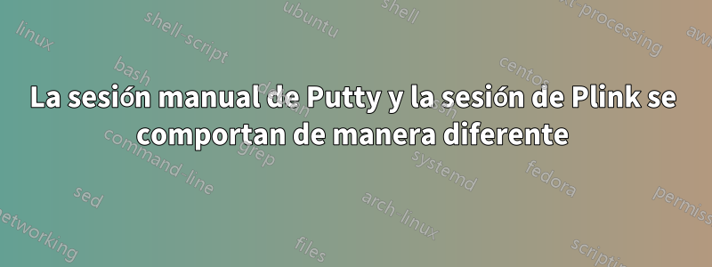 La sesión manual de Putty y la sesión de Plink se comportan de manera diferente