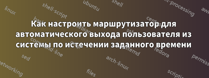 Как настроить маршрутизатор для автоматического выхода пользователя из системы по истечении заданного времени