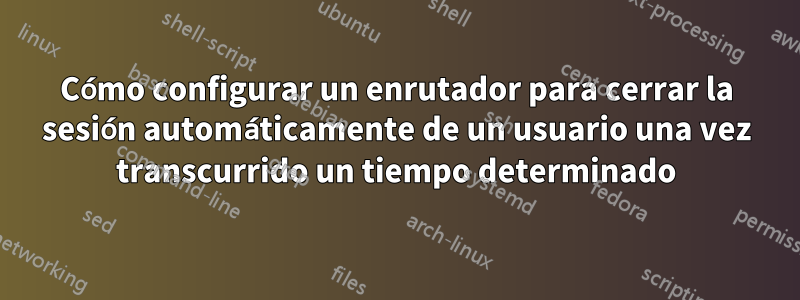 Cómo configurar un enrutador para cerrar la sesión automáticamente de un usuario una vez transcurrido un tiempo determinado