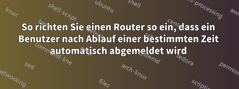 So richten Sie einen Router so ein, dass ein Benutzer nach Ablauf einer bestimmten Zeit automatisch abgemeldet wird