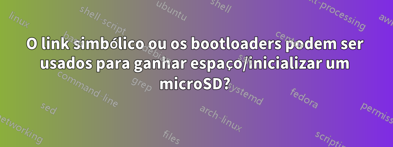 O link simbólico ou os bootloaders podem ser usados ​​para ganhar espaço/inicializar um microSD?