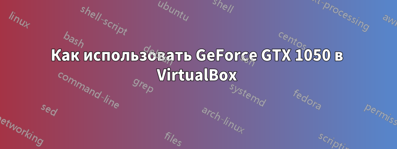 Как использовать GeForce GTX 1050 в VirtualBox