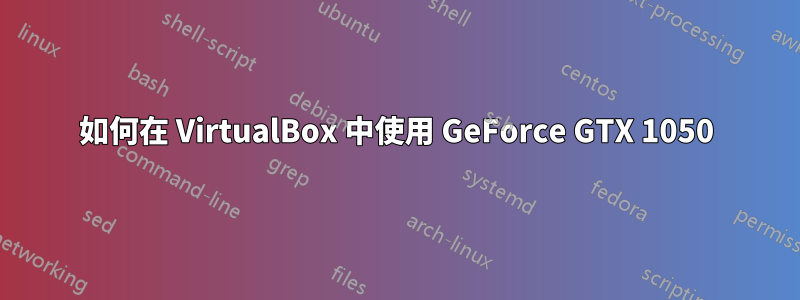 如何在 VirtualBox 中使用 GeForce GTX 1050