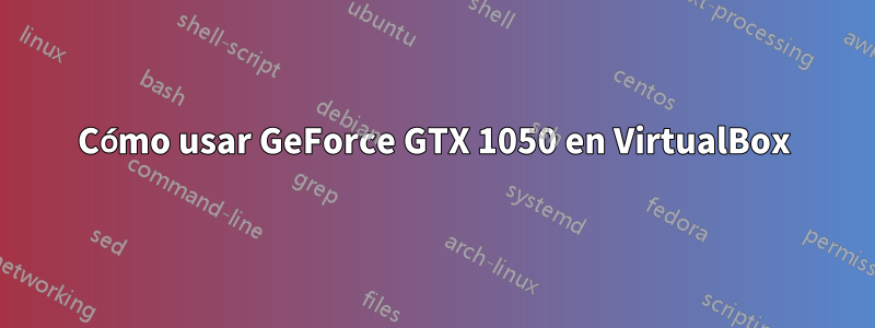 Cómo usar GeForce GTX 1050 en VirtualBox