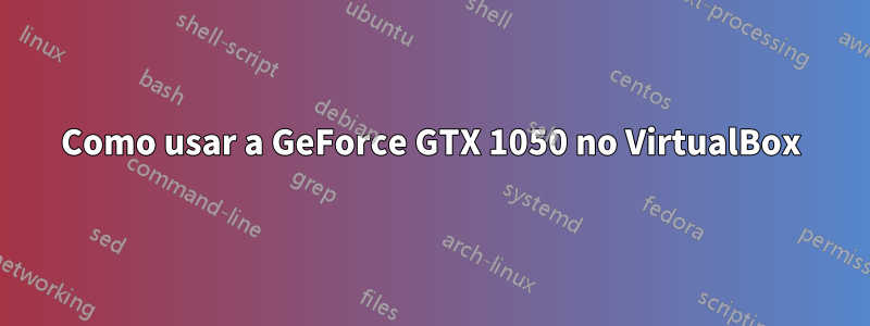 Como usar a GeForce GTX 1050 no VirtualBox