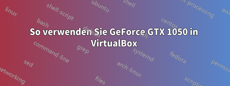 So verwenden Sie GeForce GTX 1050 in VirtualBox