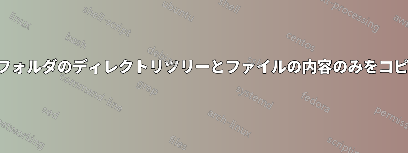 特定のフォルダのディレクトリツリーとファイルの内容のみをコピーする