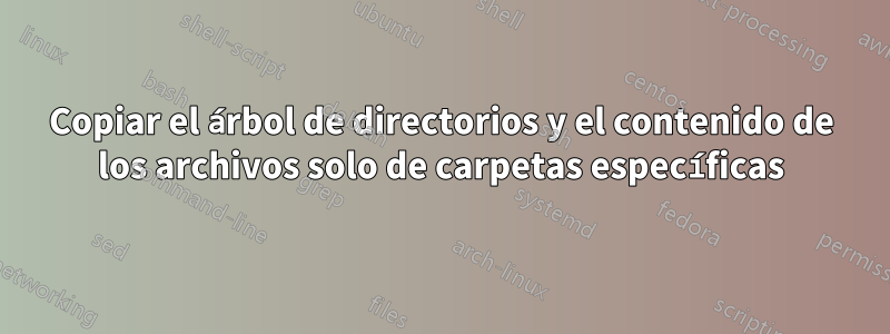 Copiar el árbol de directorios y el contenido de los archivos solo de carpetas específicas