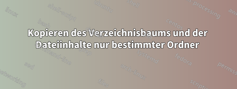 Kopieren des Verzeichnisbaums und der Dateiinhalte nur bestimmter Ordner