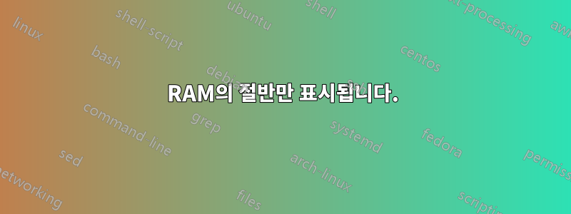 RAM의 절반만 표시됩니다.