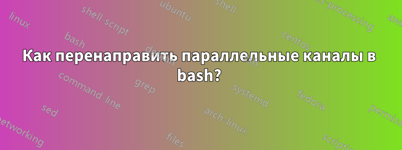 Как перенаправить параллельные каналы в bash?