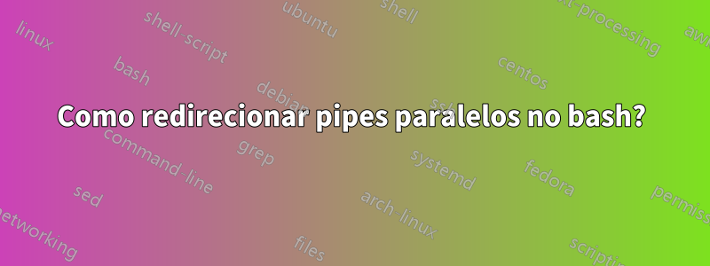 Como redirecionar pipes paralelos no bash?