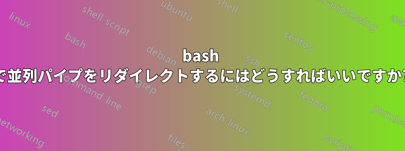 bash で並列パイプをリダイレクトするにはどうすればいいですか?