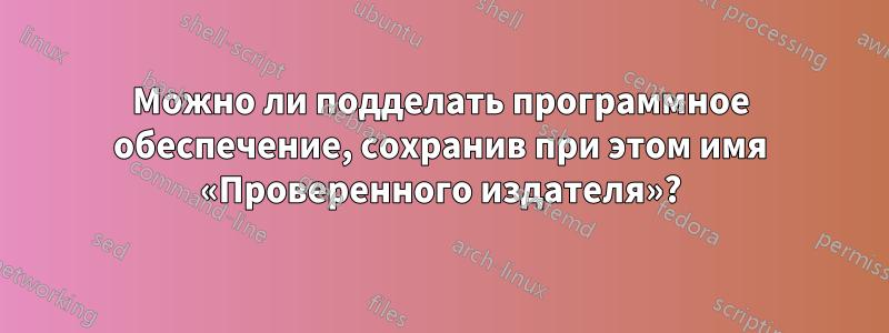 Можно ли подделать программное обеспечение, сохранив при этом имя «Проверенного издателя»?