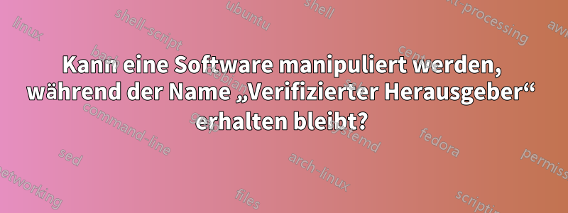 Kann eine Software manipuliert werden, während der Name „Verifizierter Herausgeber“ erhalten bleibt?