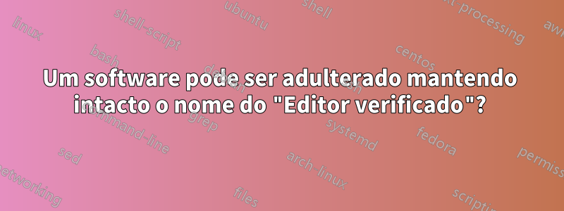 Um software pode ser adulterado mantendo intacto o nome do "Editor verificado"?