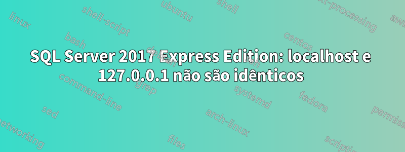 SQL Server 2017 Express Edition: localhost e 127.0.0.1 não são idênticos