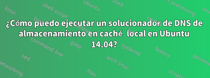 ¿Cómo puedo ejecutar un solucionador de DNS de almacenamiento en caché local en Ubuntu 14.04?