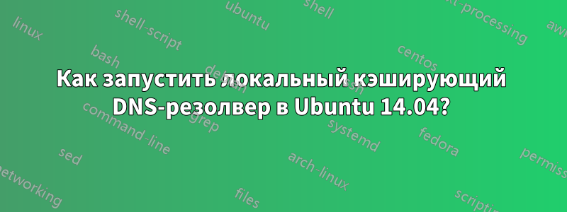 Как запустить локальный кэширующий DNS-резолвер в Ubuntu 14.04?