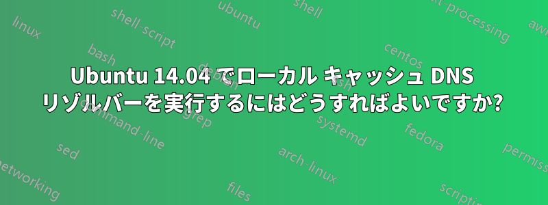 Ubuntu 14.04 でローカル キャッシュ DNS リゾルバーを実行するにはどうすればよいですか?