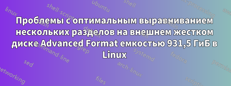 Проблемы с оптимальным выравниванием нескольких разделов на внешнем жестком диске Advanced Format емкостью 931,5 ГиБ в Linux