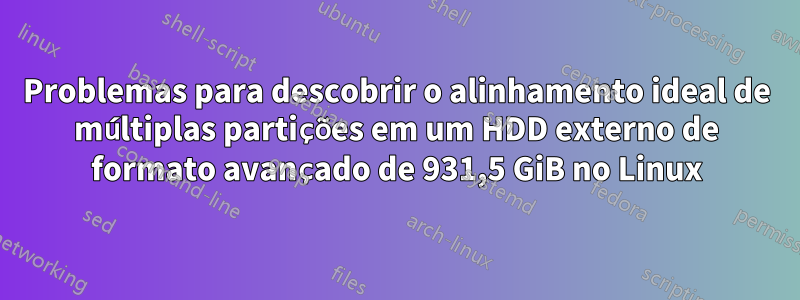 Problemas para descobrir o alinhamento ideal de múltiplas partições em um HDD externo de formato avançado de 931,5 GiB no Linux