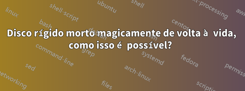 Disco rígido morto magicamente de volta à vida, como isso é possível? 