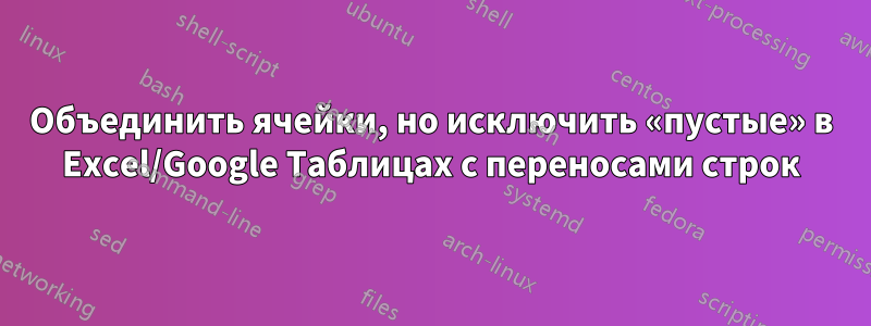 Объединить ячейки, но исключить «пустые» в Excel/Google Таблицах с переносами строк