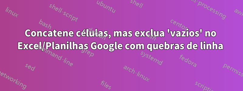 Concatene células, mas exclua 'vazios' no Excel/Planilhas Google com quebras de linha