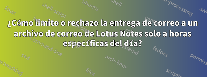 ¿Cómo limito o rechazo la entrega de correo a un archivo de correo de Lotus Notes solo a horas específicas del día?