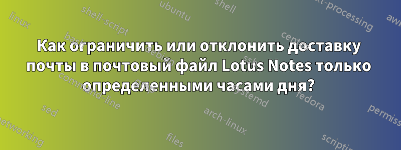 Как ограничить или отклонить доставку почты в почтовый файл Lotus Notes только определенными часами дня?