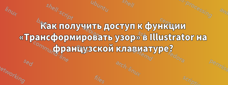 Как получить доступ к функции «Трансформировать узор» в Illustrator на французской клавиатуре?