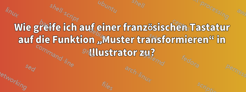 Wie greife ich auf einer französischen Tastatur auf die Funktion „Muster transformieren“ in Illustrator zu?