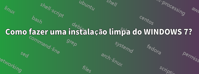 Como fazer uma instalação limpa do WINDOWS 7?