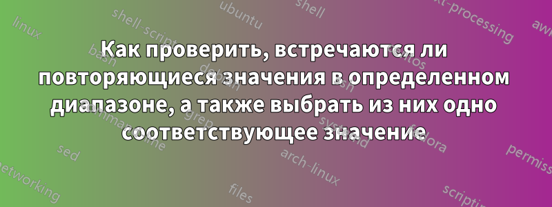 Как проверить, встречаются ли повторяющиеся значения в определенном диапазоне, а также выбрать из них одно соответствующее значение