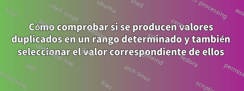 Cómo comprobar si se producen valores duplicados en un rango determinado y también seleccionar el valor correspondiente de ellos