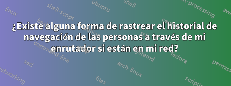 ¿Existe alguna forma de rastrear el historial de navegación de las personas a través de mi enrutador si están en mi red?