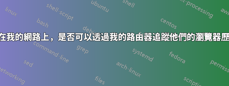 如果人們在我的網路上，是否可以透過我的路由器追蹤他們的瀏覽器歷史記錄？