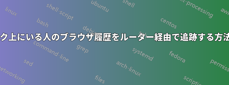 私のネットワーク上にいる人のブラウザ履歴をルーター経由で追跡する方法はありますか?