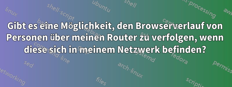 Gibt es eine Möglichkeit, den Browserverlauf von Personen über meinen Router zu verfolgen, wenn diese sich in meinem Netzwerk befinden?