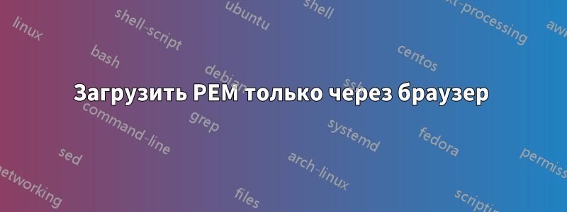 Загрузить PEM только через браузер