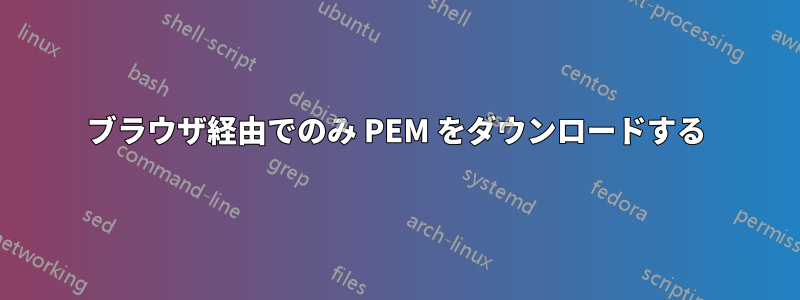 ブラウザ経由でのみ PEM をダウンロードする