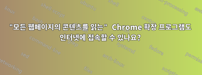 "모든 웹페이지의 콘텐츠를 읽는" Chrome 확장 프로그램도 인터넷에 접속할 수 있나요?