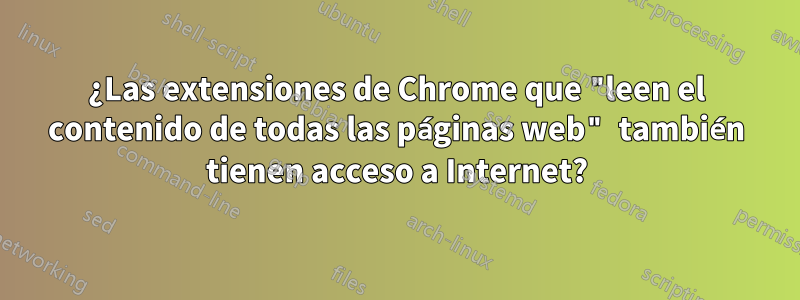 ¿Las extensiones de Chrome que "leen el contenido de todas las páginas web" también tienen acceso a Internet?